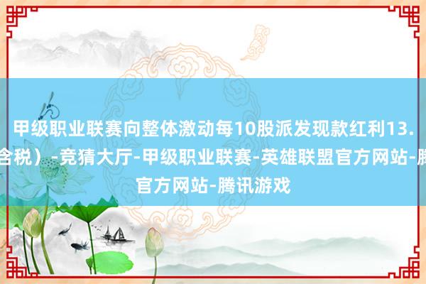 甲级职业联赛向整体激动每10股派发现款红利13.58元（含税）-竞猜大厅-甲级职业联赛-英雄联盟官方网站-腾讯游戏