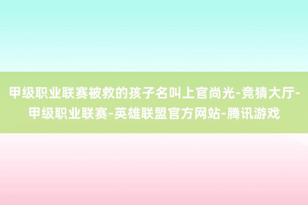 甲级职业联赛被救的孩子名叫上官尚光-竞猜大厅-甲级职业联赛-英雄联盟官方网站-腾讯游戏