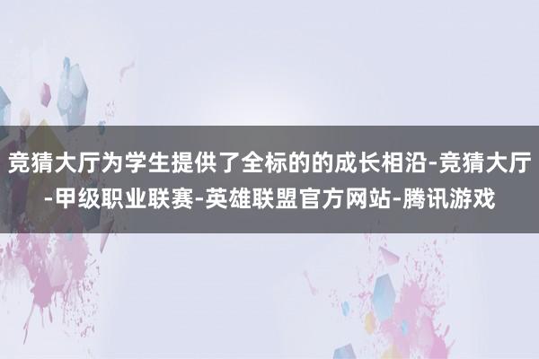 竞猜大厅为学生提供了全标的的成长相沿-竞猜大厅-甲级职业联赛-英雄联盟官方网站-腾讯游戏