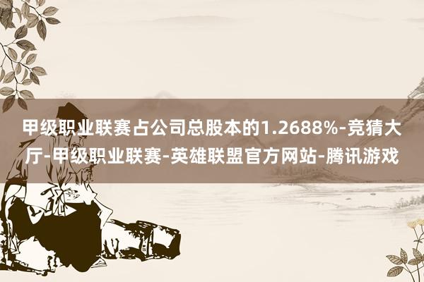 甲级职业联赛占公司总股本的1.2688%-竞猜大厅-甲级职业联赛-英雄联盟官方网站-腾讯游戏