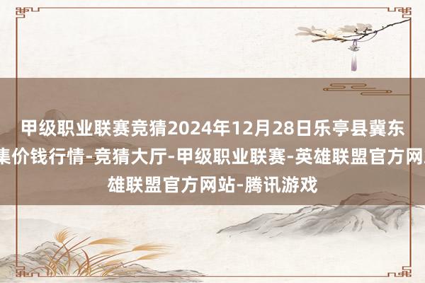 甲级职业联赛竞猜2024年12月28日乐亭县冀东果菜批发市集价钱行情-竞猜大厅-甲级职业联赛-英雄联盟官方网站-腾讯游戏