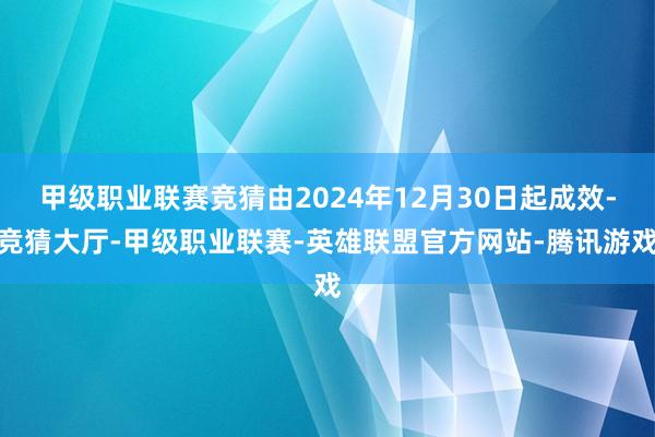 甲级职业联赛竞猜由2024年12月30日起成效-竞猜大厅-甲级职业联赛-英雄联盟官方网站-腾讯游戏