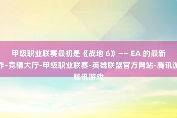 甲级职业联赛最初是《战地 6》—— EA 的最新力作-竞猜大厅-甲级职业联赛-英雄联盟官方网站-腾讯游戏