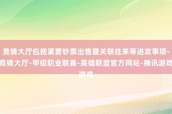 竞猜大厅包括紧要钞票出售暨关联往来等进攻事项-竞猜大厅-甲级职业联赛-英雄联盟官方网站-腾讯游戏
