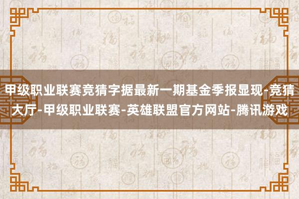 甲级职业联赛竞猜字据最新一期基金季报显现-竞猜大厅-甲级职业联赛-英雄联盟官方网站-腾讯游戏