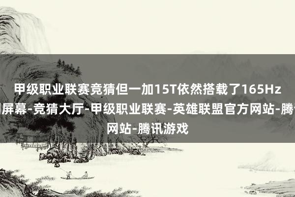甲级职业联赛竞猜但一加15T依然搭载了165Hz超高刷屏幕-竞猜大厅-甲级职业联赛-英雄联盟官方网站-腾讯游戏