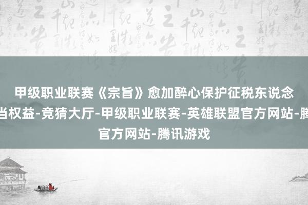 甲级职业联赛 《宗旨》愈加醉心保护征税东说念主的正当权益-竞猜大厅-甲级职业联赛-英雄联盟官方网站-腾讯游戏