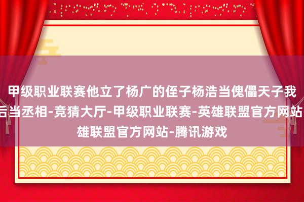 甲级职业联赛他立了杨广的侄子杨浩当傀儡天子我方躲在幕后当丞相-竞猜大厅-甲级职业联赛-英雄联盟官方网站-腾讯游戏