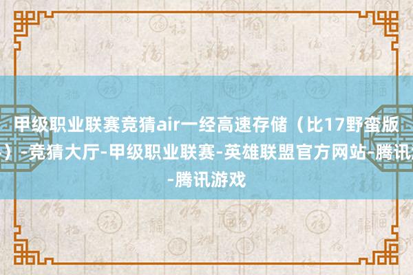 甲级职业联赛竞猜air一经高速存储（比17野蛮版还牛）-竞猜大厅-甲级职业联赛-英雄联盟官方网站-腾讯游戏