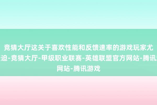 竞猜大厅这关于喜欢性能和反馈速率的游戏玩家尤为蹙迫-竞猜大厅-甲级职业联赛-英雄联盟官方网站-腾讯游戏