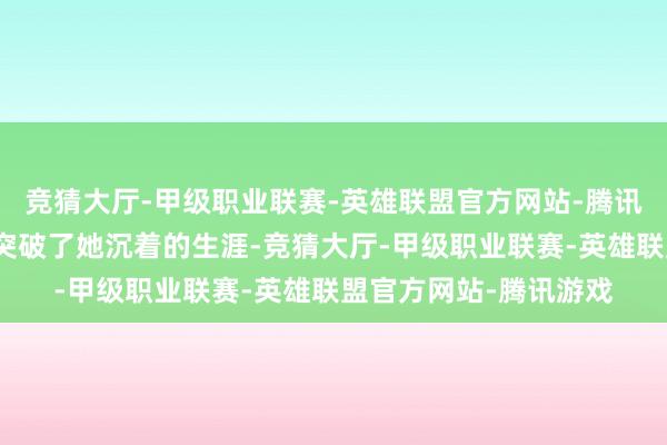 竞猜大厅-甲级职业联赛-英雄联盟官方网站-腾讯游戏出其不备的仳离突破了她沉着的生涯-竞猜大厅-甲级职业联赛-英雄联盟官方网站-腾讯游戏