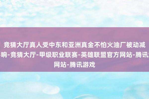 竞猜大厅真人受中东和亚洲真金不怕火油厂被动减产影响-竞猜大厅-甲级职业联赛-英雄联盟官方网站-腾讯游戏