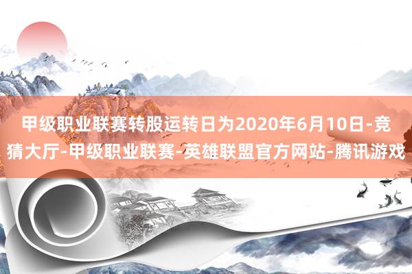 甲级职业联赛转股运转日为2020年6月10日-竞猜大厅-甲级职业联赛-英雄联盟官方网站-腾讯游戏