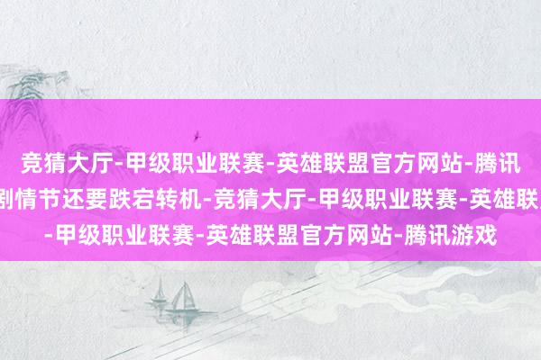 竞猜大厅-甲级职业联赛-英雄联盟官方网站-腾讯游戏确实比任何电视剧情节还要跌宕转机-竞猜大厅-甲级职业联赛-英雄联盟官方网站-腾讯游戏