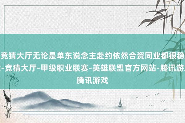 竞猜大厅无论是单东说念主赴约依然合资同业都很稳健-竞猜大厅-甲级职业联赛-英雄联盟官方网站-腾讯游戏