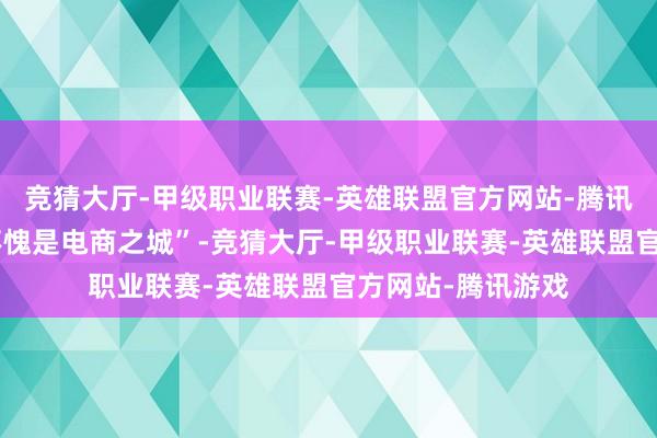 竞猜大厅-甲级职业联赛-英雄联盟官方网站-腾讯游戏网友嘲谑“不愧是电商之城”-竞猜大厅-甲级职业联赛-英雄联盟官方网站-腾讯游戏