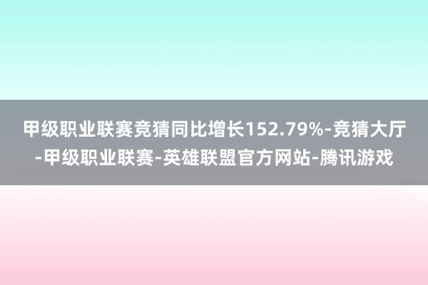 甲级职业联赛竞猜同比增长152.79%-竞猜大厅-甲级职业联赛-英雄联盟官方网站-腾讯游戏