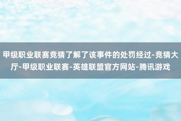 甲级职业联赛竞猜了解了该事件的处罚经过-竞猜大厅-甲级职业联赛-英雄联盟官方网站-腾讯游戏