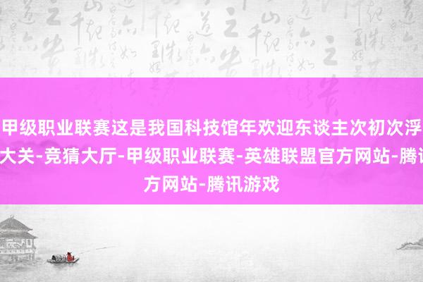 甲级职业联赛这是我国科技馆年欢迎东谈主次初次浮松1亿大关-竞猜大厅-甲级职业联赛-英雄联盟官方网站-腾讯游戏