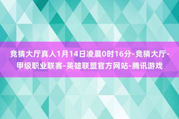 竞猜大厅真人1月14日凌晨0时16分-竞猜大厅-甲级职业联赛-英雄联盟官方网站-腾讯游戏