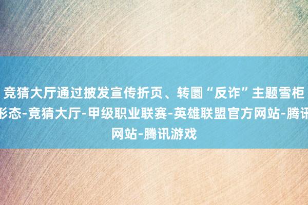 竞猜大厅通过披发宣传折页、转圜“反诈”主题雪柜贴等形态-竞猜大厅-甲级职业联赛-英雄联盟官方网站-腾讯游戏