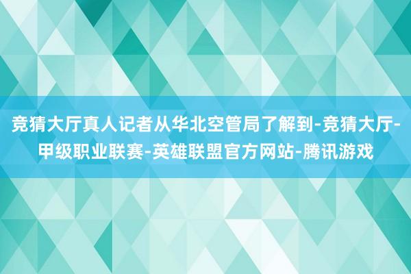 竞猜大厅真人记者从华北空管局了解到-竞猜大厅-甲级职业联赛-英雄联盟官方网站-腾讯游戏