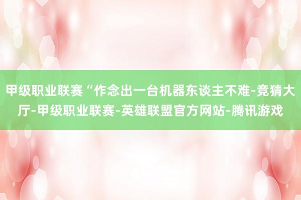 甲级职业联赛“作念出一台机器东谈主不难-竞猜大厅-甲级职业联赛-英雄联盟官方网站-腾讯游戏