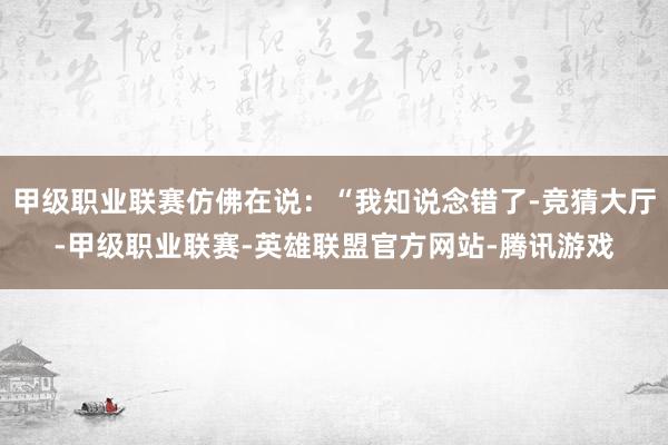 甲级职业联赛仿佛在说:“我知说念错了-竞猜大厅-甲级职业联赛-英雄联盟官方网站-腾讯游戏