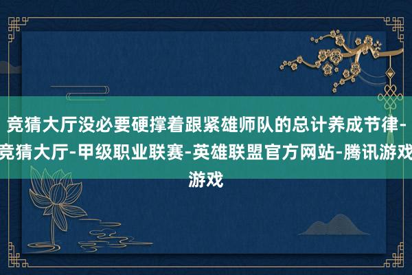 竞猜大厅没必要硬撑着跟紧雄师队的总计养成节律-竞猜大厅-甲级职业联赛-英雄联盟官方网站-腾讯游戏