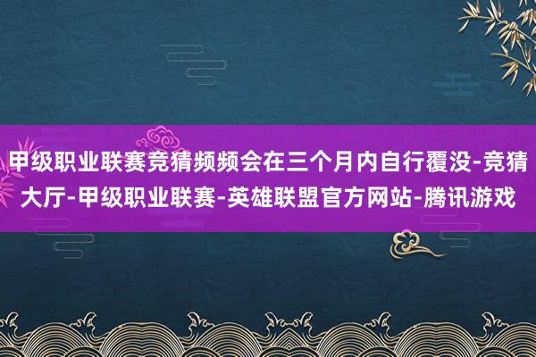甲级职业联赛竞猜频频会在三个月内自行覆没-竞猜大厅-甲级职业联赛-英雄联盟官方网站-腾讯游戏