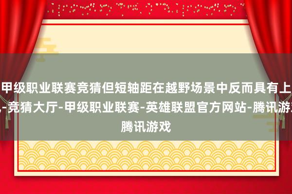 甲级职业联赛竞猜但短轴距在越野场景中反而具有上风-竞猜大厅-甲级职业联赛-英雄联盟官方网站-腾讯游戏