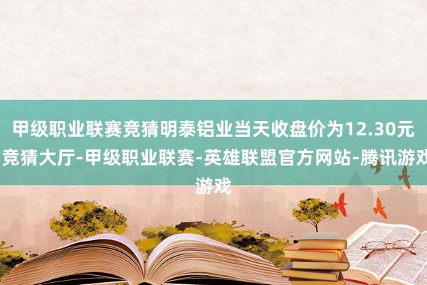 甲级职业联赛竞猜明泰铝业当天收盘价为12.30元-竞猜大厅-甲级职业联赛-英雄联盟官方网站-腾讯游戏