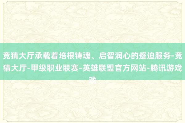竞猜大厅承载着培根铸魂、启智润心的蹙迫服务-竞猜大厅-甲级职业联赛-英雄联盟官方网站-腾讯游戏