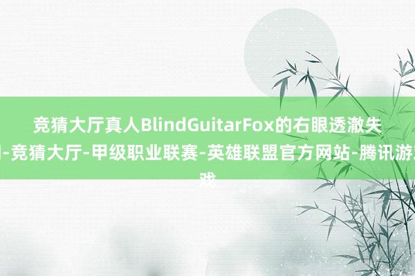 竞猜大厅真人BlindGuitarFox的右眼透澈失明-竞猜大厅-甲级职业联赛-英雄联盟官方网站-腾讯游戏