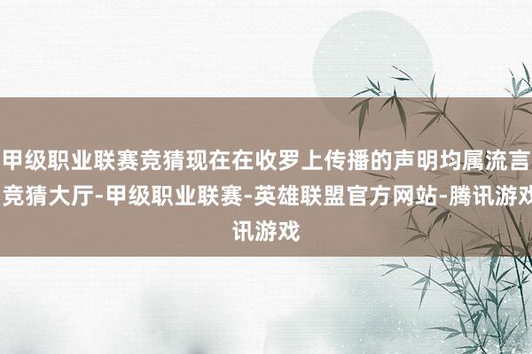甲级职业联赛竞猜现在在收罗上传播的声明均属流言-竞猜大厅-甲级职业联赛-英雄联盟官方网站-腾讯游戏