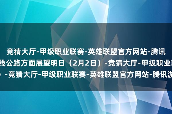 竞猜大厅-甲级职业联赛-英雄联盟官方网站-腾讯游戏(二)等闲国省主线公路方面展望明日(2月2日)-竞猜大厅-甲级职业联赛-英雄联盟官方网站-腾讯游戏