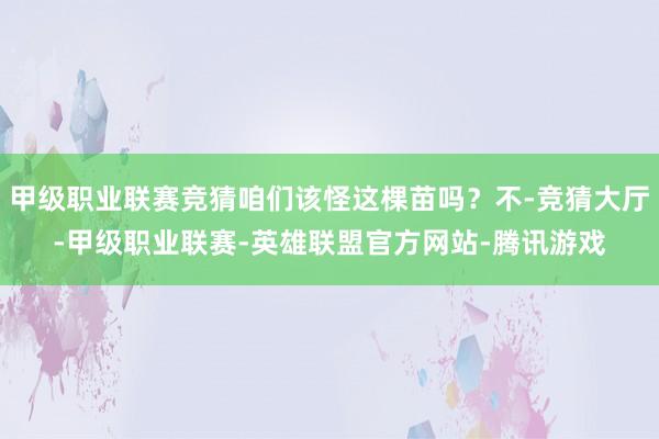 甲级职业联赛竞猜咱们该怪这棵苗吗?不-竞猜大厅-甲级职业联赛-英雄联盟官方网站-腾讯游戏