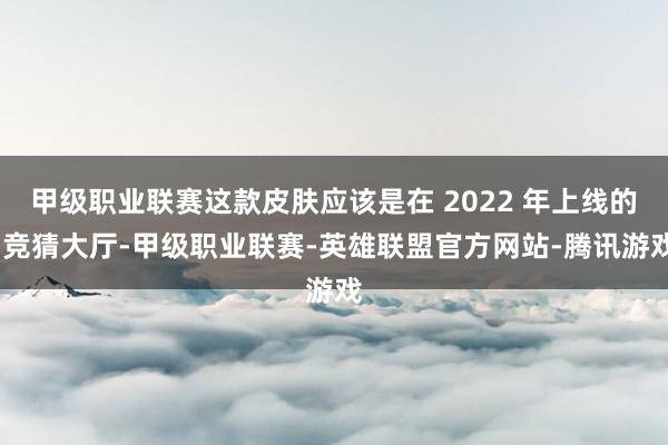 甲级职业联赛这款皮肤应该是在 2022 年上线的-竞猜大厅-甲级职业联赛-英雄联盟官方网站-腾讯游戏