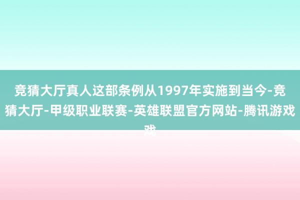 竞猜大厅真人这部条例从1997年实施到当今-竞猜大厅-甲级职业联赛-英雄联盟官方网站-腾讯游戏
