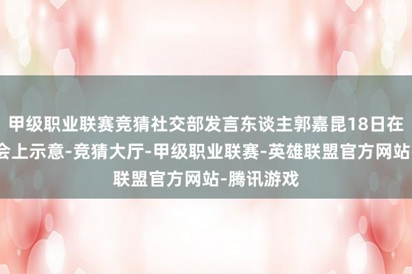 甲级职业联赛竞猜社交部发言东谈主郭嘉昆18日在例行记者会上示意-竞猜大厅-甲级职业联赛-英雄联盟官方网站-腾讯游戏