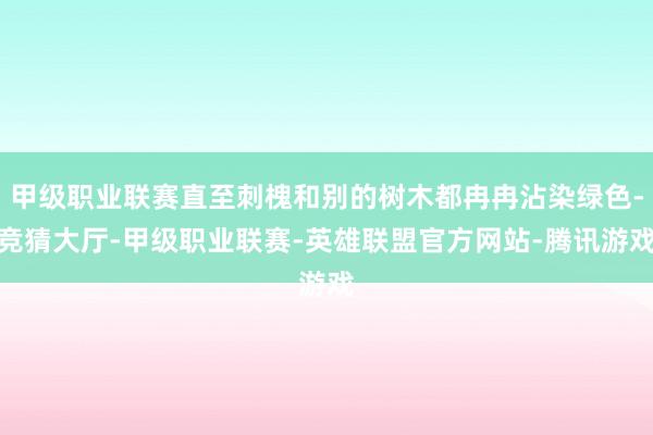 甲级职业联赛直至刺槐和别的树木都冉冉沾染绿色-竞猜大厅-甲级职业联赛-英雄联盟官方网站-腾讯游戏