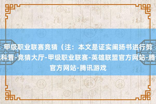 甲级职业联赛竞猜（注：本文是证实阐扬书进行剪辑的纯科普-竞猜大厅-甲级职业联赛-英雄联盟官方网站-腾讯游戏