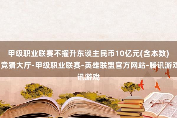甲级职业联赛不擢升东谈主民币10亿元(含本数)-竞猜大厅-甲级职业联赛-英雄联盟官方网站-腾讯游戏