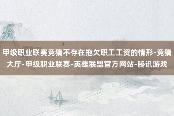 甲级职业联赛竞猜不存在拖欠职工工资的情形-竞猜大厅-甲级职业联赛-英雄联盟官方网站-腾讯游戏