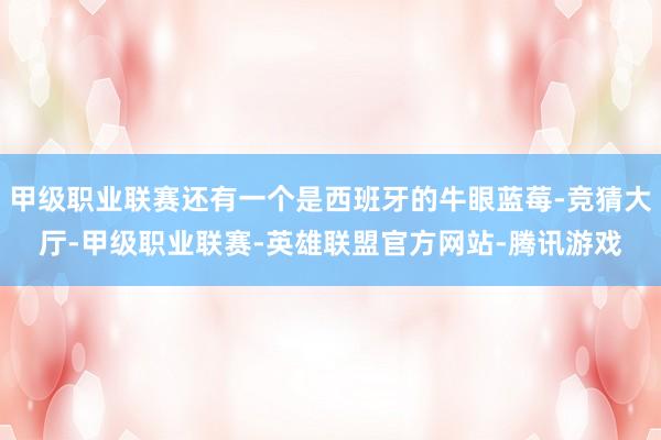 甲级职业联赛还有一个是西班牙的牛眼蓝莓-竞猜大厅-甲级职业联赛-英雄联盟官方网站-腾讯游戏