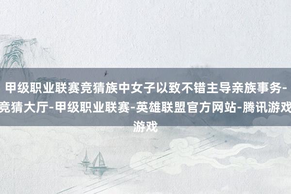 甲级职业联赛竞猜族中女子以致不错主导亲族事务-竞猜大厅-甲级职业联赛-英雄联盟官方网站-腾讯游戏