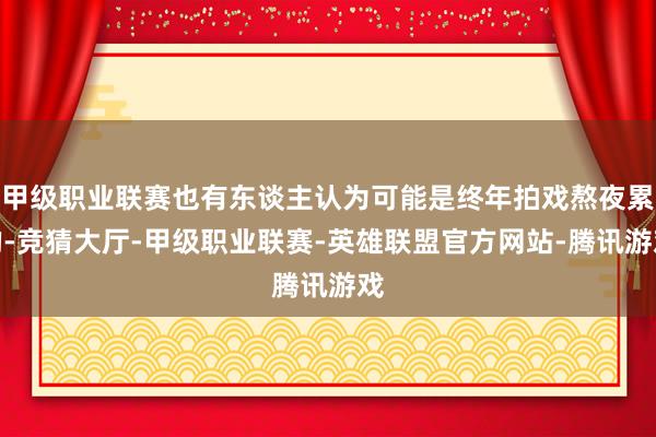 甲级职业联赛也有东谈主认为可能是终年拍戏熬夜累的-竞猜大厅-甲级职业联赛-英雄联盟官方网站-腾讯游戏