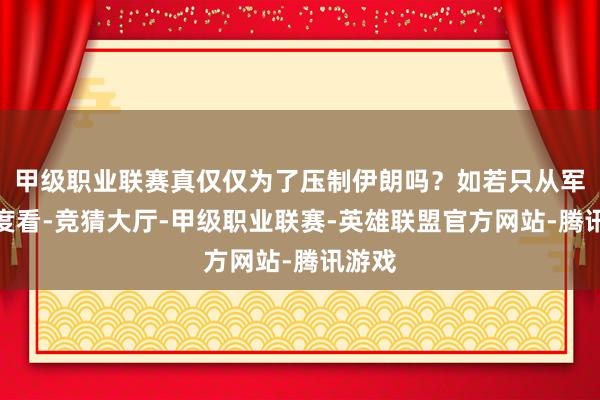 甲级职业联赛真仅仅为了压制伊朗吗？如若只从军事角度看-竞猜大厅-甲级职业联赛-英雄联盟官方网站-腾讯游戏