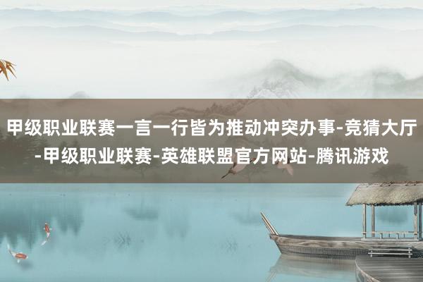 甲级职业联赛一言一行皆为推动冲突办事-竞猜大厅-甲级职业联赛-英雄联盟官方网站-腾讯游戏