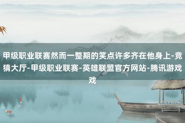 甲级职业联赛然而一整期的笑点许多齐在他身上-竞猜大厅-甲级职业联赛-英雄联盟官方网站-腾讯游戏